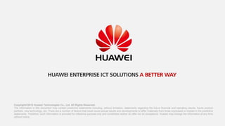 Copyright©2015 Huawei Technologies Co., Ltd. All Rights Reserved.
The information in this document may contain predictive statements including, without limitation, statements regarding the future financial and operating results, future product
portfolio, new technology, etc. There are a number of factors that could cause actual results and developments to differ materially from those expressed or implied in the predictive
statements. Therefore, such information is provided for reference purpose only and constitutes neither an offer nor an acceptance. Huawei may change the information at any time
without notice.
HUAWEI ENTERPRISE ICT SOLUTIONS A BETTER WAY
 