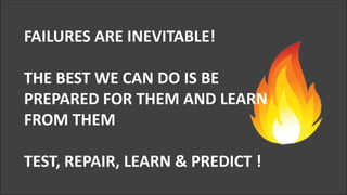 3
FAILURES ARE INEVITABLE!
THE BEST WE CAN DO IS BE
PREPARED FOR THEM AND LEARN
FROM THEM
TEST, REPAIR, LEARN & PREDICT !
 