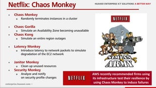 8
 Chaos Monkey
 Randomly terminates instances in a cluster
 Chaos Gorilla
 Simulate an Availability Zone becoming unavailable
 Chaos Kong
 Simulate an entire region outages
 Latency Monkey
 Introduce latency to network packets to simulate
degradation of the EC2 network
 Janitor Monkey
 Clean up unused resources
 Security Monkey
 Analyze and notify
on security profile changes
Netflix: Chaos Monkey
AWS recently recommended firms using
its infrastructure test their resilience by
using Chaos Monkey to induce failures
 