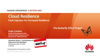 Cloud Resilience
Fault Injection for Increased Resilience
Jorge Cardoso
(jorge.cardoso@huawei.com)
Huawei European Research Center
Riesstraße 25, 80992 München
The Butterfly Effect Project
OpenStack Munich - Cloud Resilience &
Experiences with OpenStack
Wednesday, April 13, 2016
6:30 PM
 