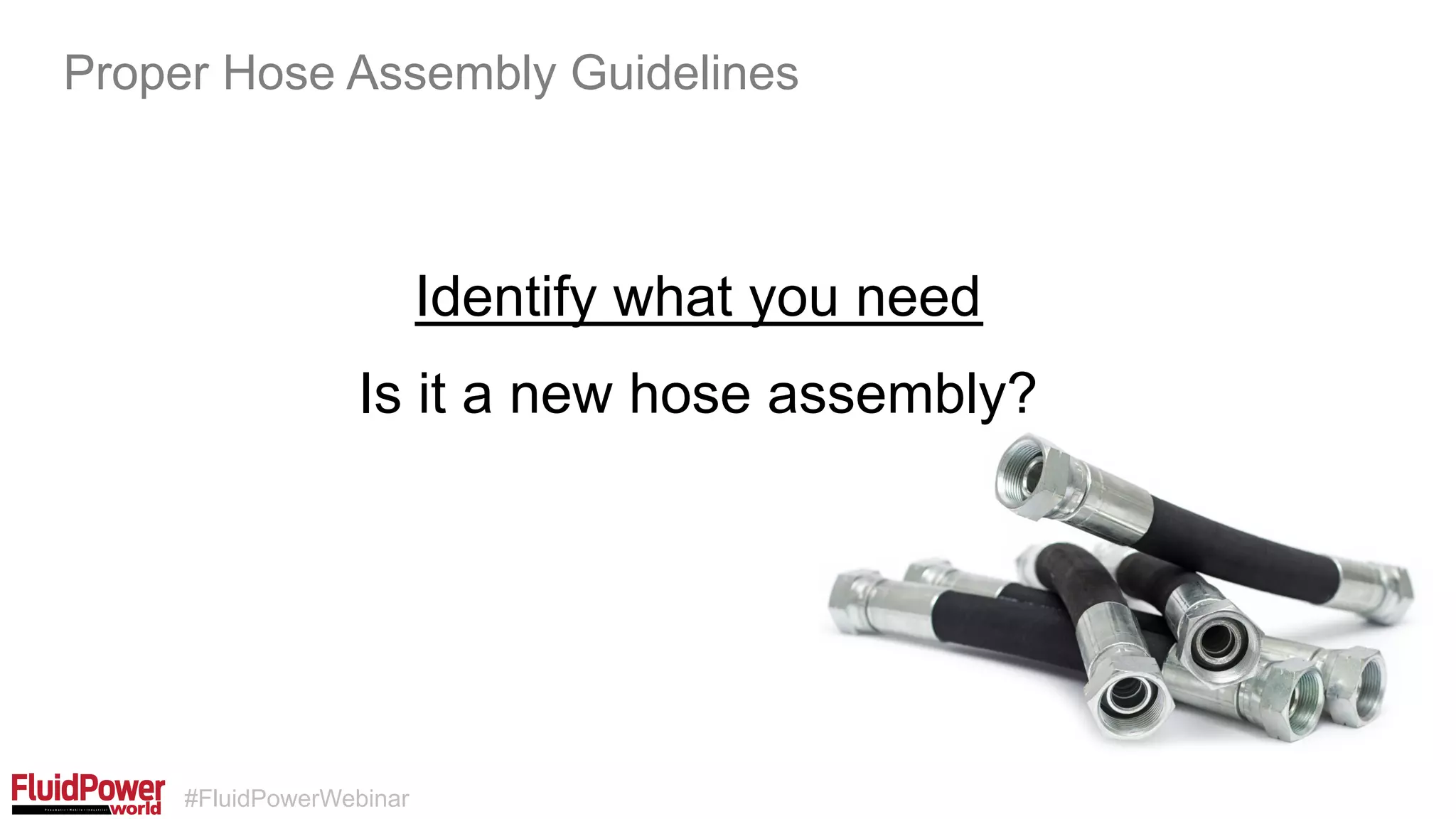 #FluidPowerWebinar
Identify what you need
Proper Hose Assembly Guidelines
Is it a new hose assembly?
 