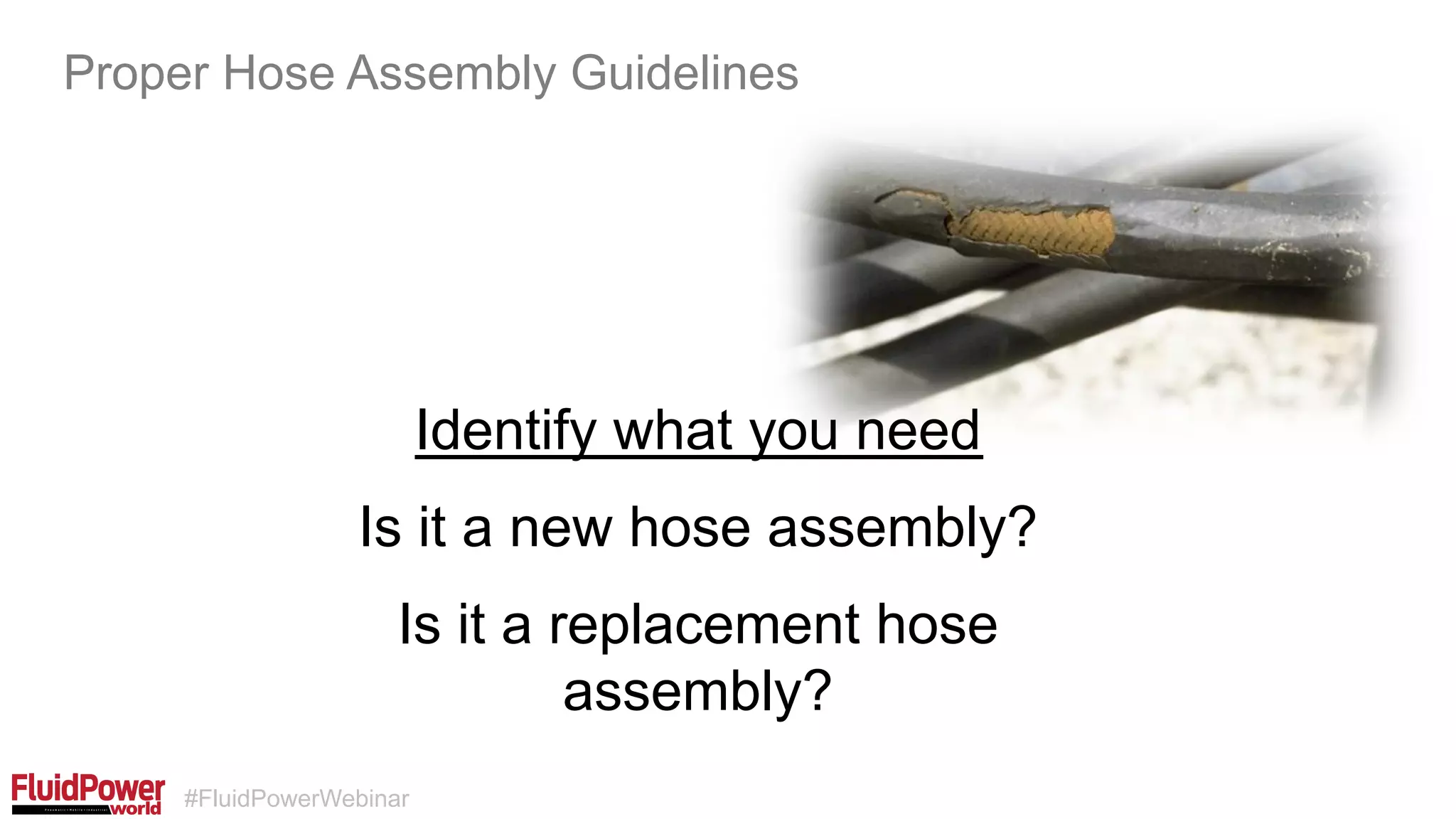 #FluidPowerWebinar
Identify what you need
Proper Hose Assembly Guidelines
Is it a new hose assembly?
Is it a replacement hose
assembly?
 