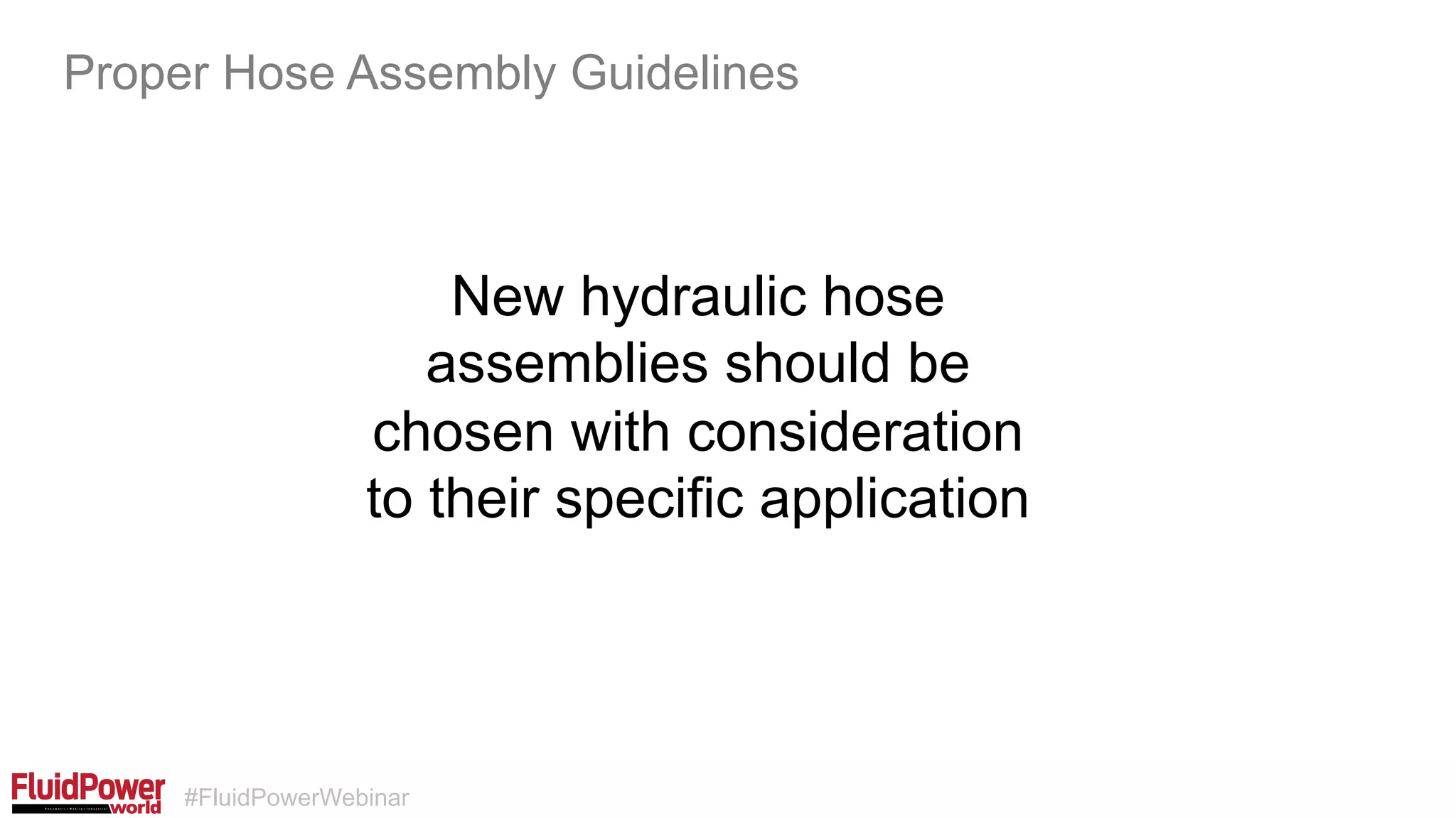 #FluidPowerWebinar
New hydraulic hose
assemblies should be
chosen with consideration
to their specific application
Proper Hose Assembly Guidelines
 