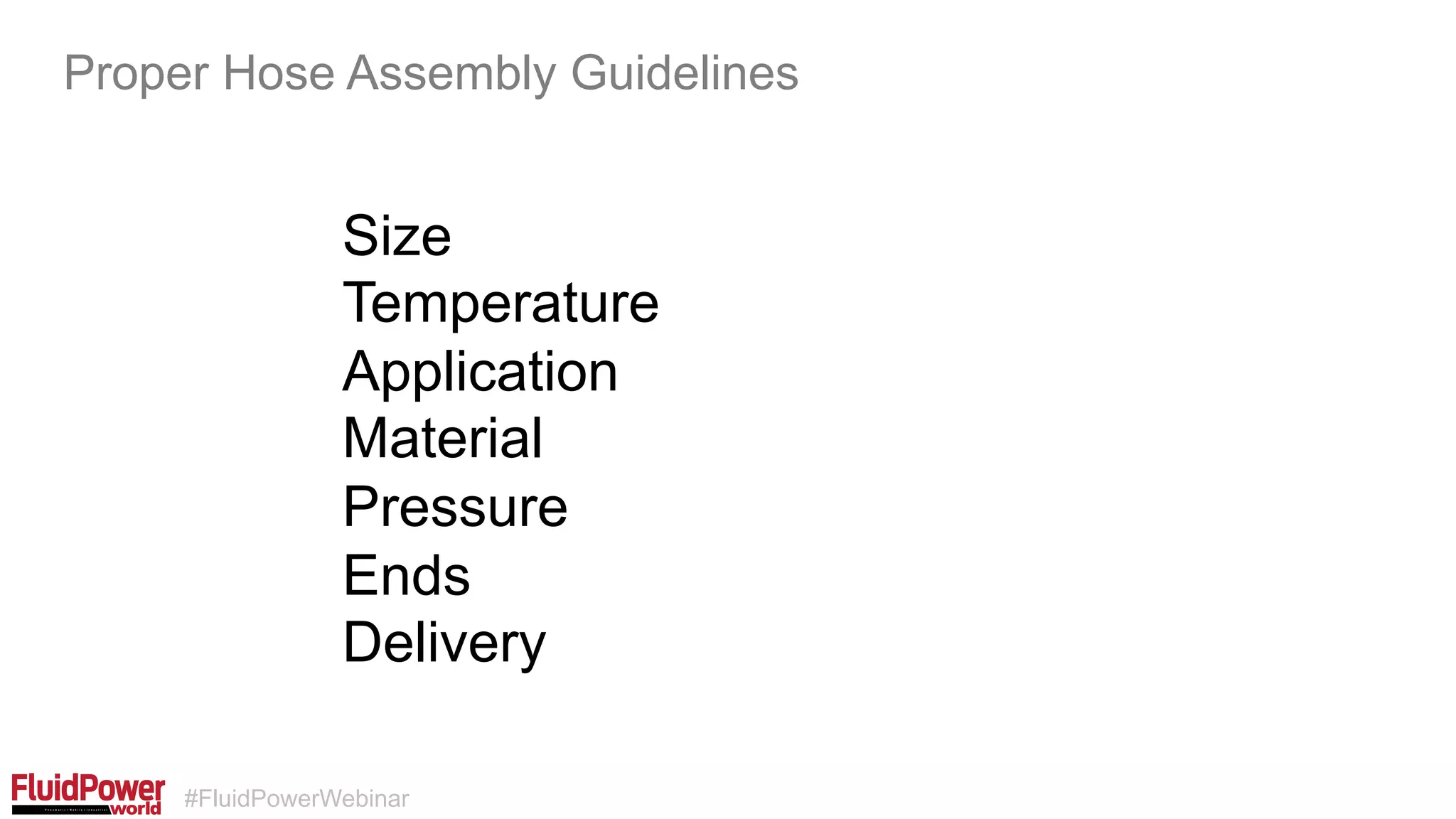 #FluidPowerWebinar
Size
Temperature
Application
Material
Pressure
Ends
Delivery
Proper Hose Assembly Guidelines
 