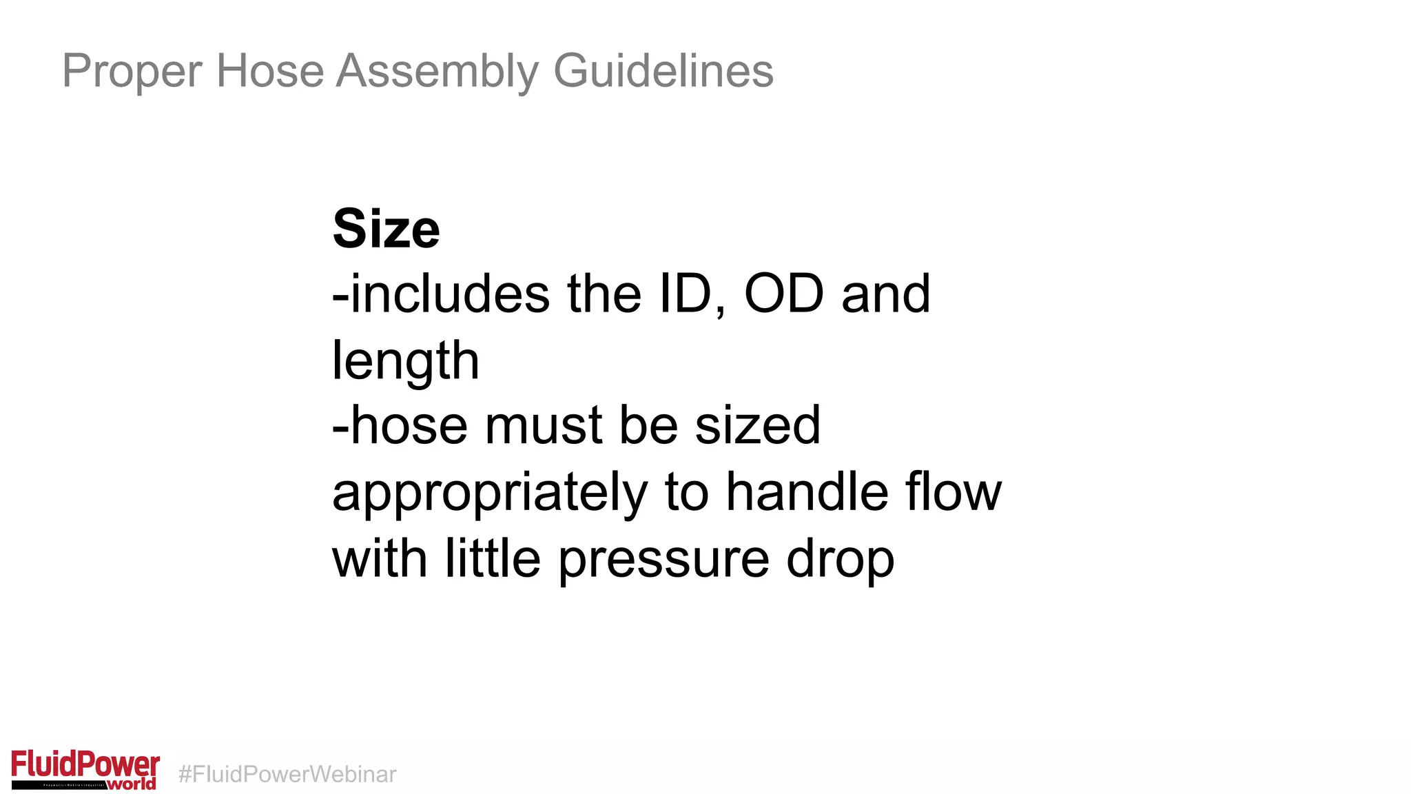#FluidPowerWebinar
Size
-includes the ID, OD and
length
-hose must be sized
appropriately to handle flow
with little pressure drop
Proper Hose Assembly Guidelines
 