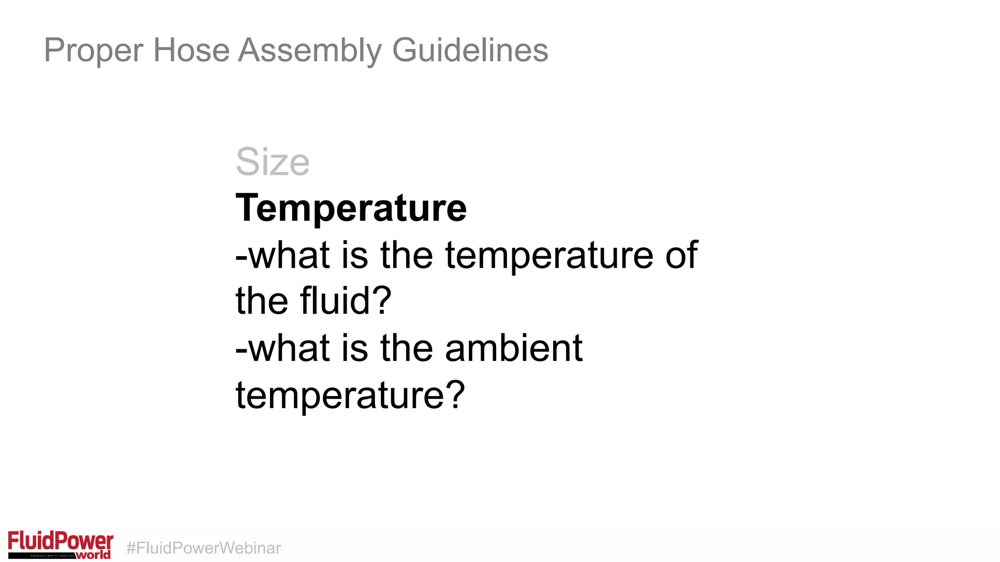#FluidPowerWebinar
Size
Temperature
-what is the temperature of
the fluid?
-what is the ambient
temperature?
Proper Hose Assembly Guidelines
 