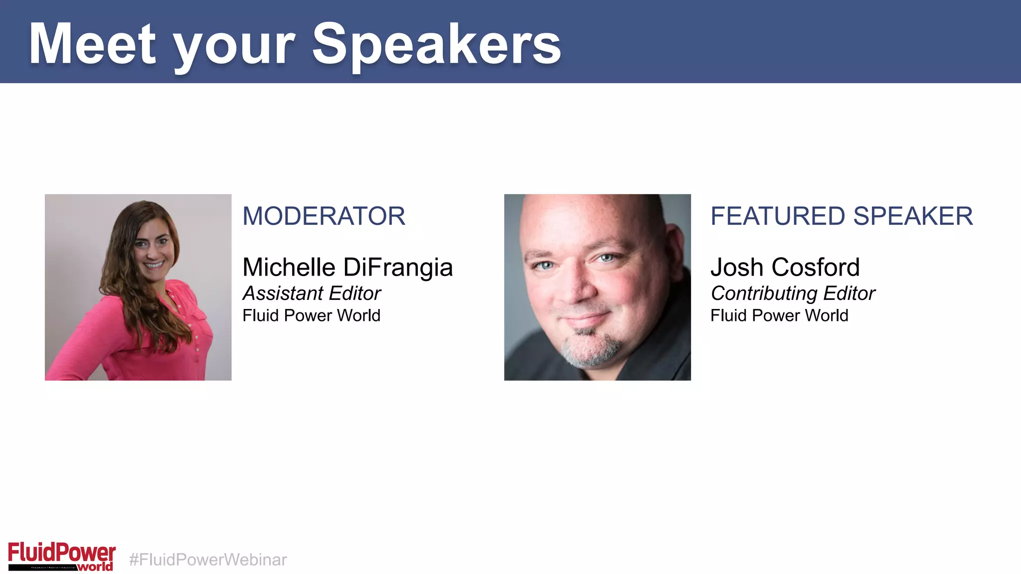 #FluidPowerWebinar
Meet your Speakers
MODERATOR FEATURED SPEAKER
Michelle DiFrangia
Assistant Editor
Fluid Power World
Josh Cosford
Contributing Editor
Fluid Power World
 