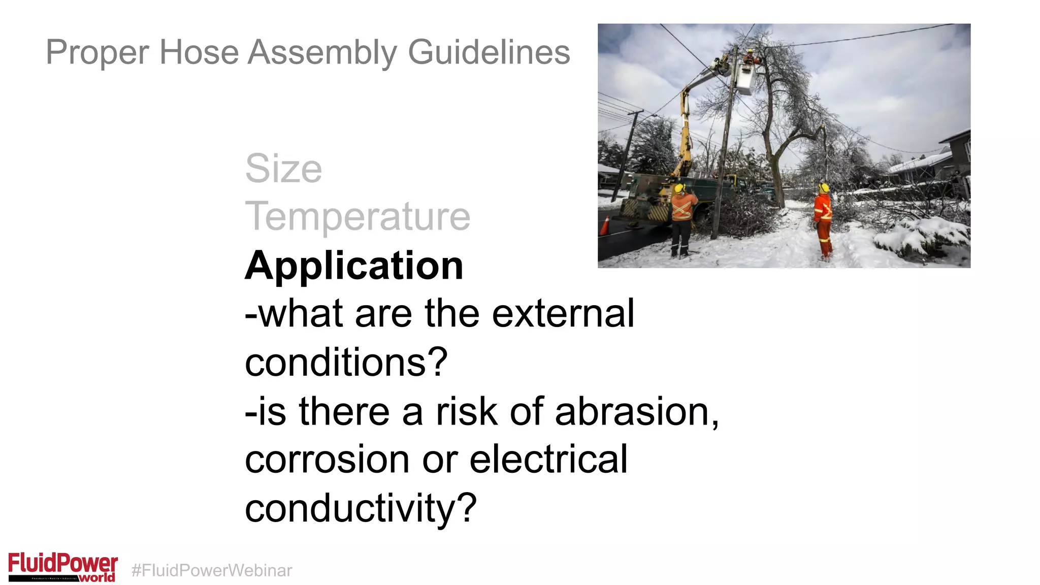#FluidPowerWebinar
Size
Temperature
Application
-what are the external
conditions?
-is there a risk of abrasion,
corrosion or electrical
conductivity?
Proper Hose Assembly Guidelines
 