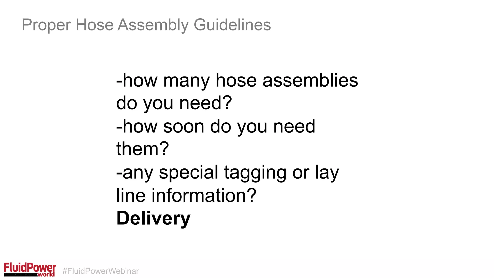#FluidPowerWebinar
-how many hose assemblies
do you need?
-how soon do you need
them?
-any special tagging or lay
line information?
Delivery
Proper Hose Assembly Guidelines
 