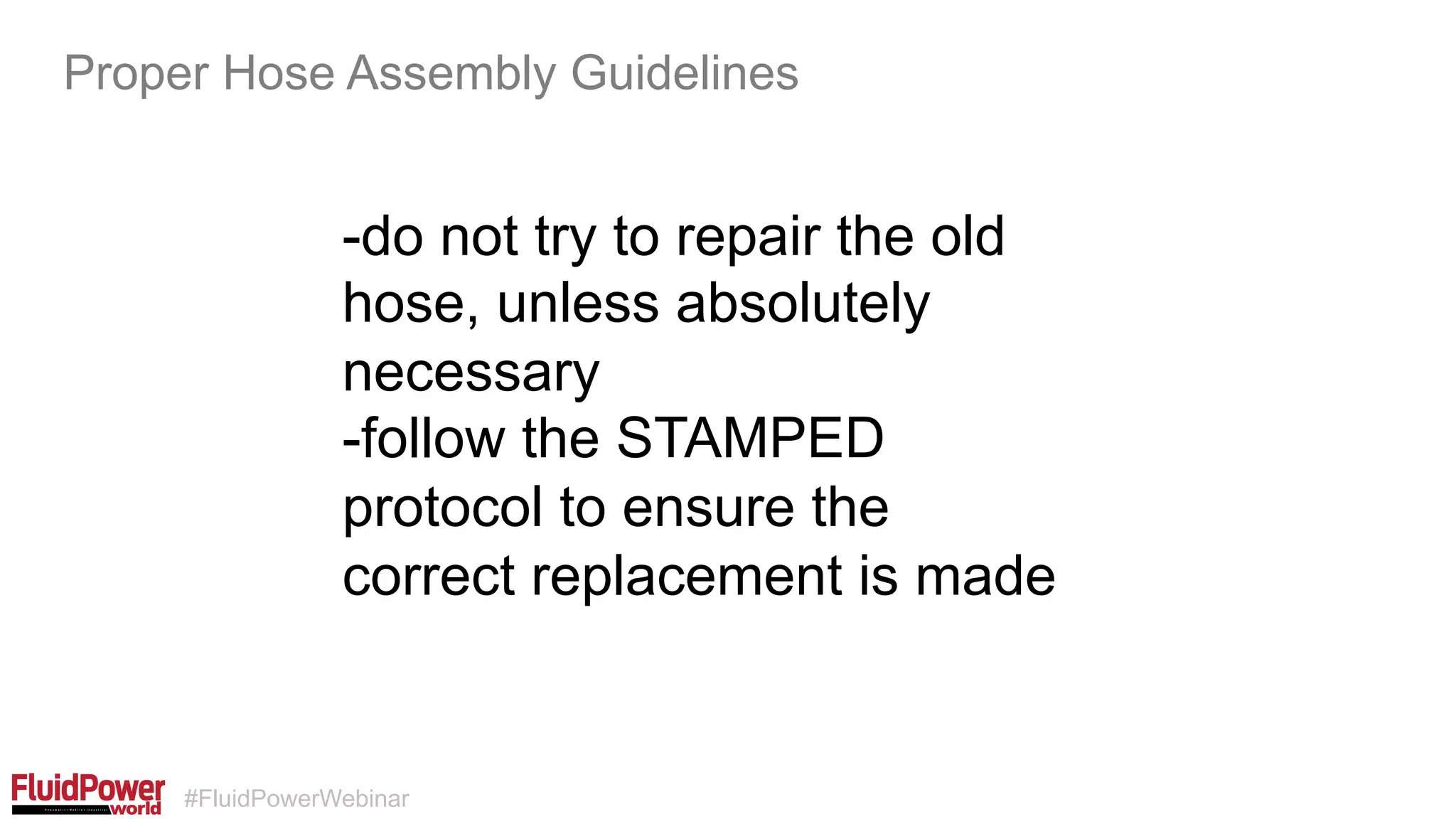 #FluidPowerWebinar
-do not try to repair the old
hose, unless absolutely
necessary
-follow the STAMPED
protocol to ensure the
correct replacement is made
Proper Hose Assembly Guidelines
 