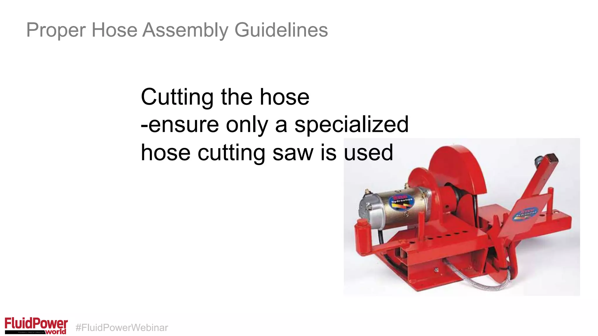 #FluidPowerWebinar
Cutting the hose
-ensure only a specialized
hose cutting saw is used
Proper Hose Assembly Guidelines
 