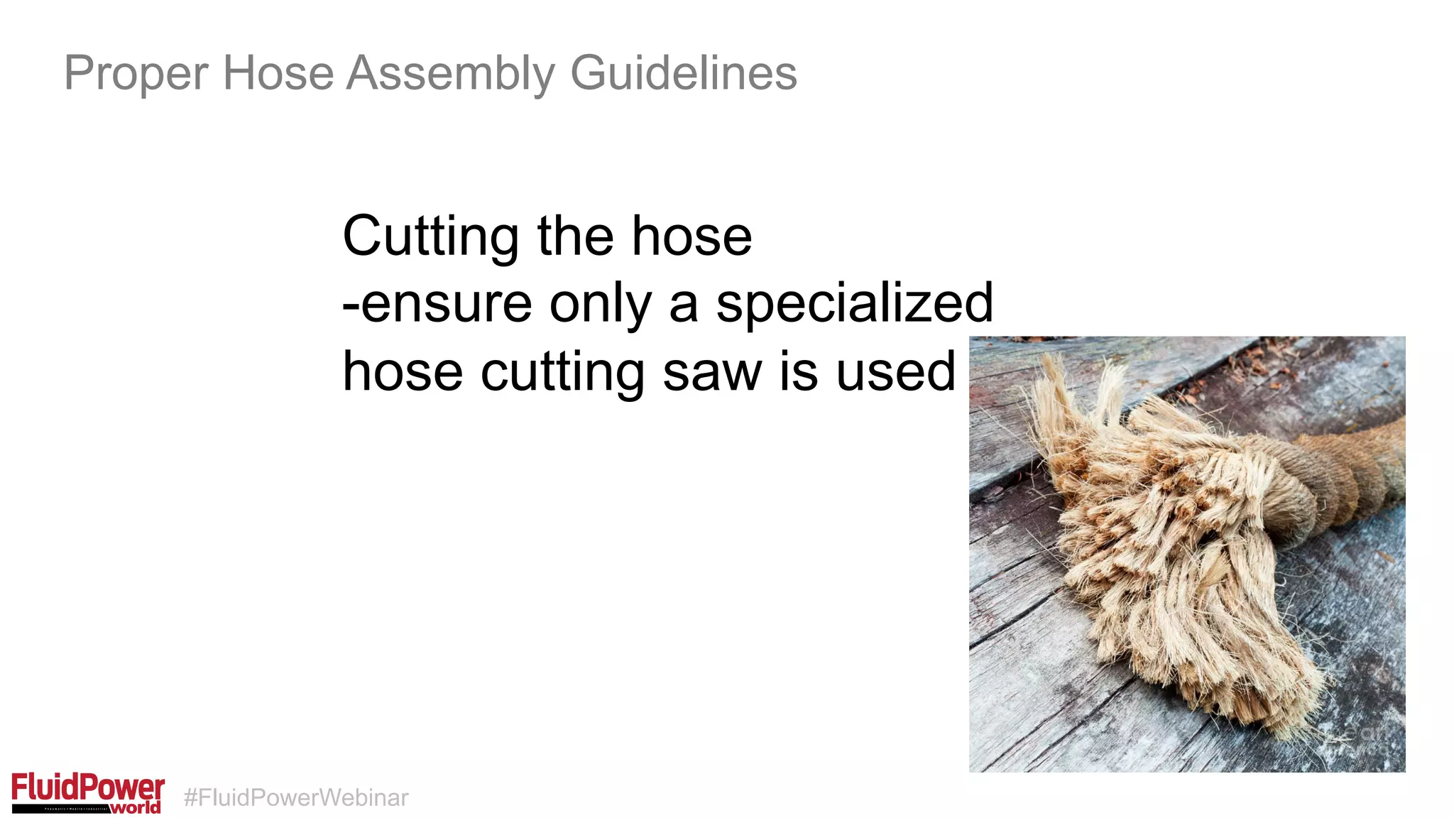 #FluidPowerWebinar
Cutting the hose
-ensure only a specialized
hose cutting saw is used
Proper Hose Assembly Guidelines
 