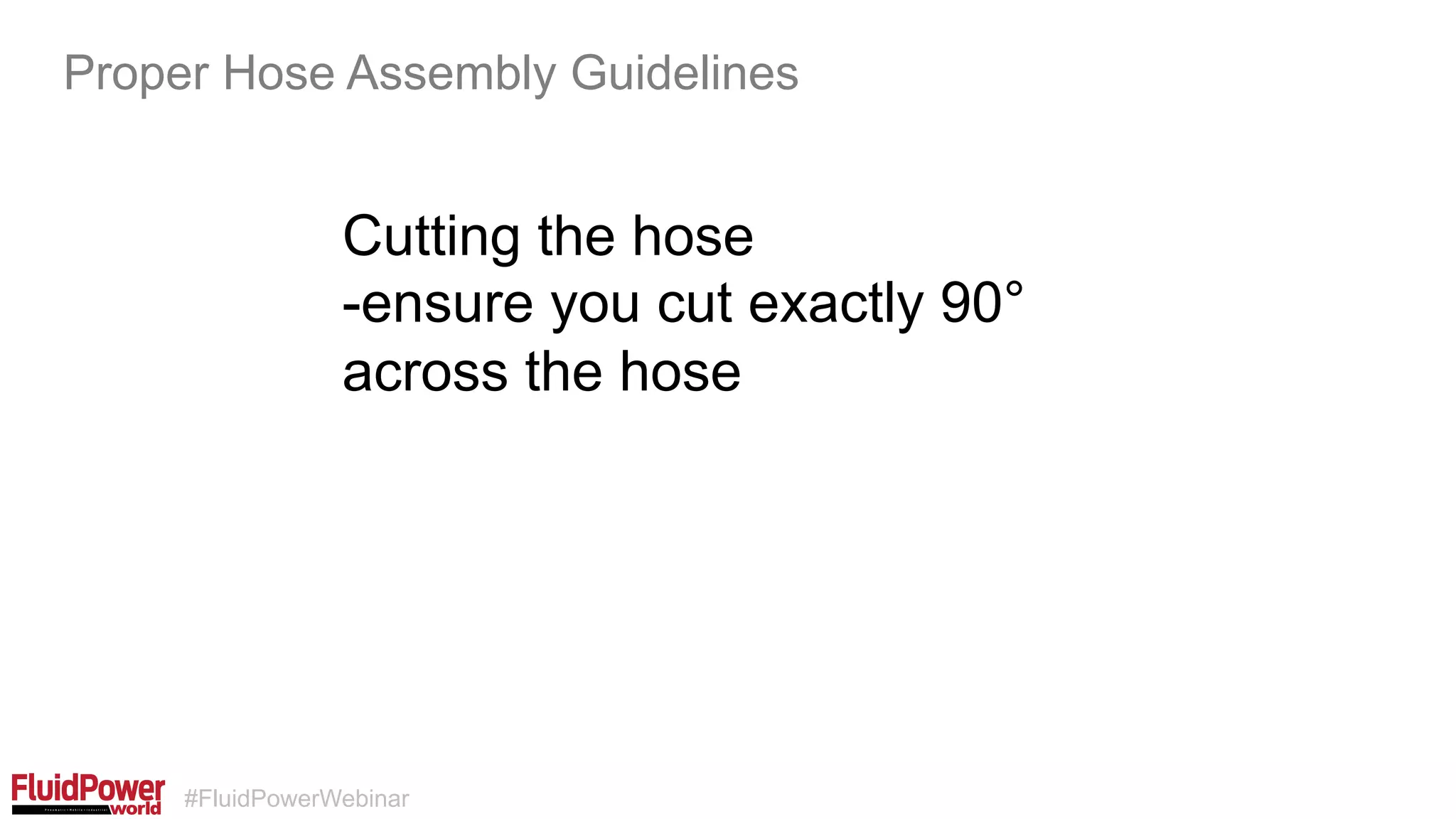 #FluidPowerWebinar
Cutting the hose
-ensure you cut exactly 90°
across the hose
Proper Hose Assembly Guidelines
 
