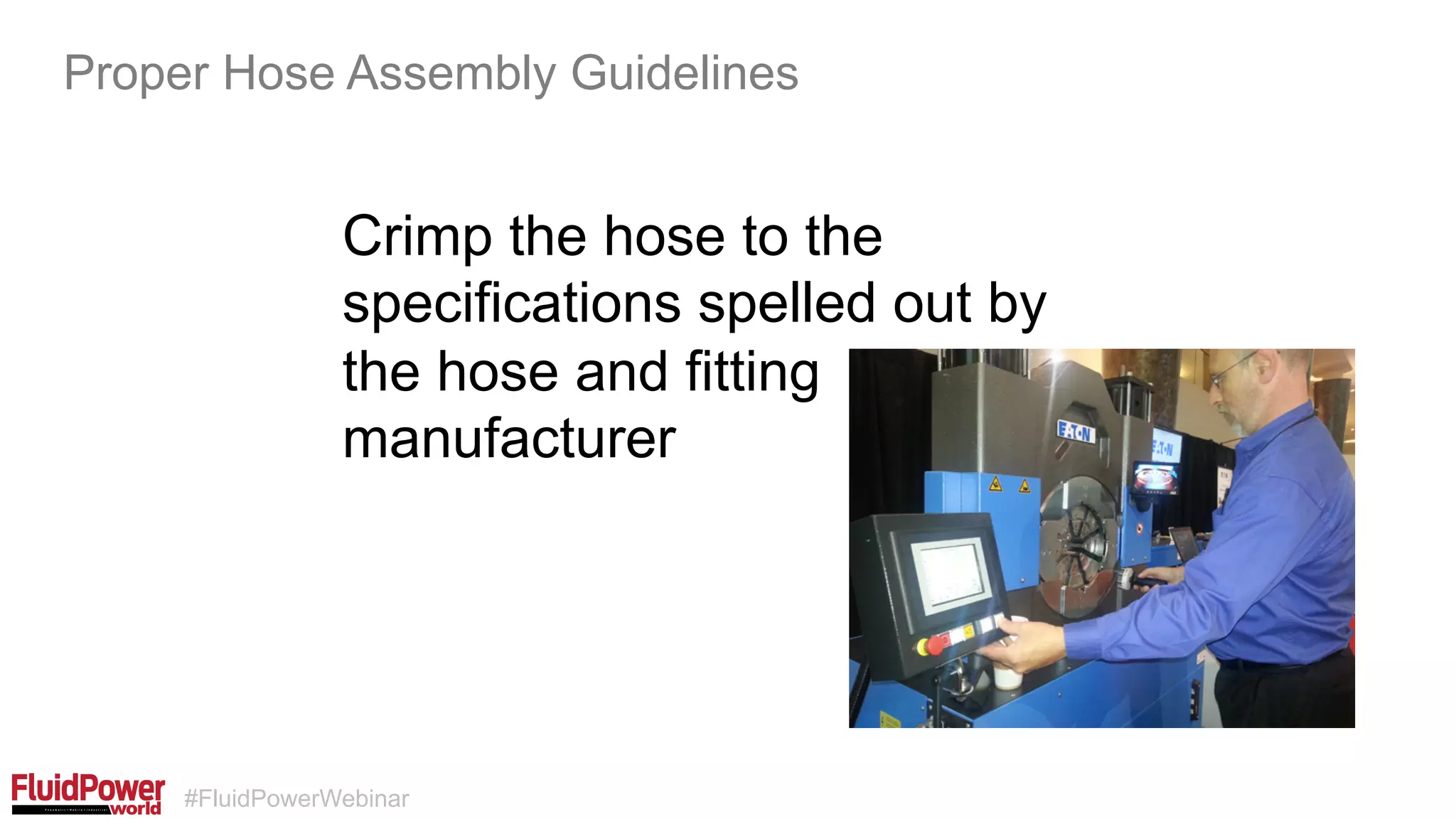 #FluidPowerWebinar
Crimp the hose to the
specifications spelled out by
the hose and fitting
manufacturer
Proper Hose Assembly Guidelines
 