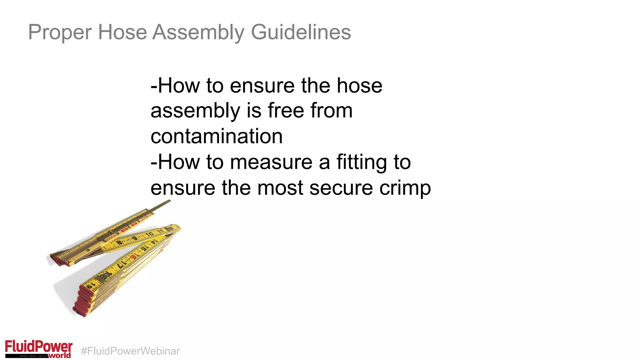 #FluidPowerWebinar
-How to ensure the hose
assembly is free from
contamination
-How to measure a fitting to
ensure the most secure crimp
Proper Hose Assembly Guidelines
 