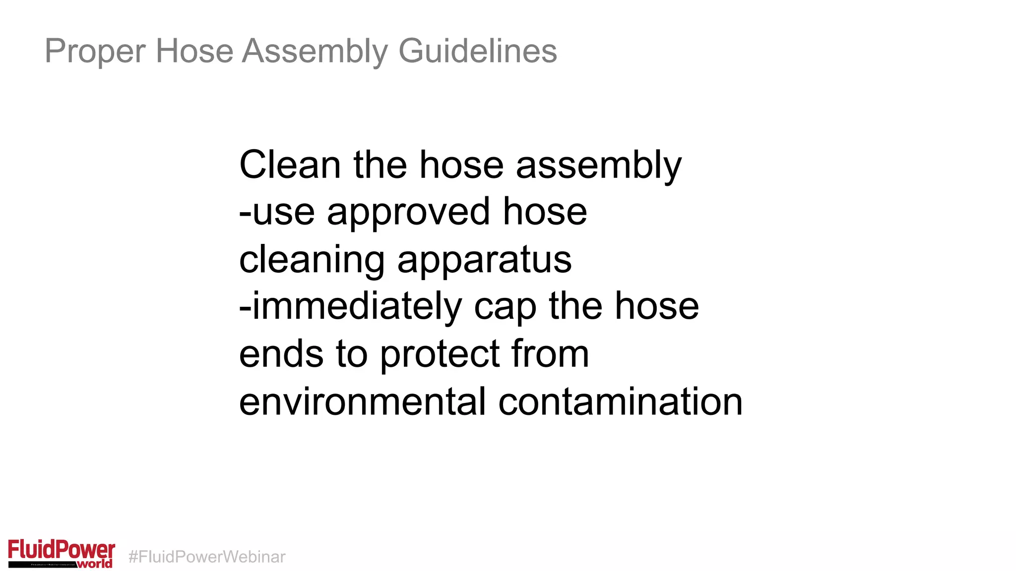 #FluidPowerWebinar
Clean the hose assembly
-use approved hose
cleaning apparatus
-immediately cap the hose
ends to protect from
environmental contamination
Proper Hose Assembly Guidelines
 