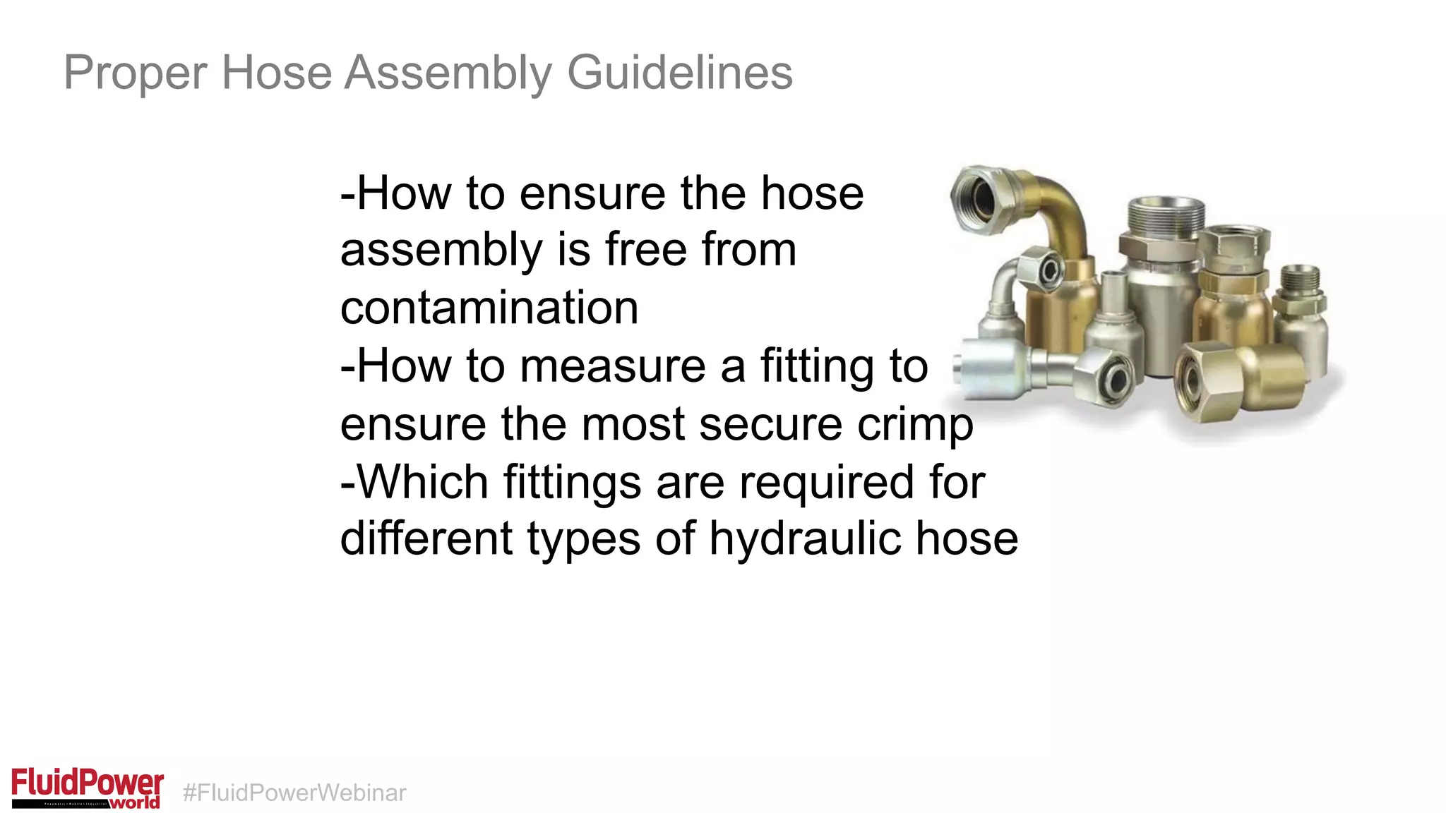 #FluidPowerWebinar
-How to ensure the hose
assembly is free from
contamination
-How to measure a fitting to
ensure the most secure crimp
-Which fittings are required for
different types of hydraulic hose
Proper Hose Assembly Guidelines
 