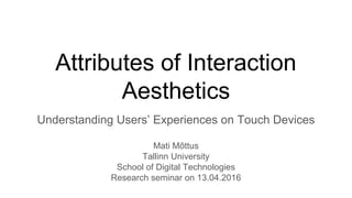 Attributes of Interaction
Aesthetics
Understanding Users’ Experiences on Touch Devices
Mati Mõttus
Tallinn University
School of Digital Technologies
Research seminar on 13.04.2016
 