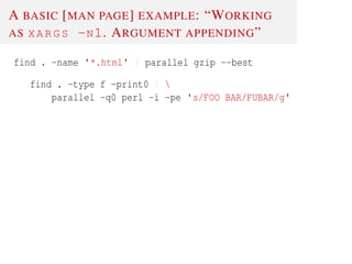 A BASIC [MAN PAGE] EXAMPLE: “WORKING
AS XARGS -N1. ARGUMENT APPENDING”
find . -name '*.html' | parallel gzip --best
find . -type f -print0 | 
parallel -q0 perl -i -pe 's/FOO BAR/FUBAR/g'
 
