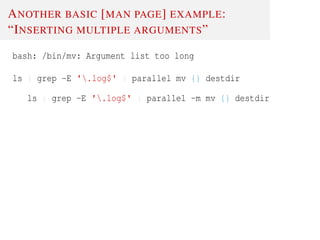 ANOTHER BASIC [MAN PAGE] EXAMPLE:
“INSERTING MULTIPLE ARGUMENTS”
bash: /bin/mv: Argument list too long
ls | grep -E '.log$' | parallel mv {} destdir
ls | grep -E '.log$' | parallel -m mv {} destdir
 