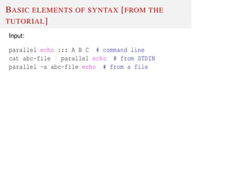 BASIC ELEMENTS OF SYNTAX [FROM THE
TUTORIAL]
Input:
parallel echo ::: A B C # command line
cat abc-file | parallel echo # from STDIN
parallel -a abc-file echo # from a file
 