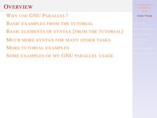 LAB MEETING—
TECHNICAL
TALK
COBY VINER
USE CASES
BASIC EXAMPLES
BASIC SYNTAX
ADDITIONAL
SYNTAX
MORE EXAMPLES
REAL EXAMPLES
OVERVIEW
WHY USE GNU PARALLEL?
BASIC EXAMPLES FROM THE TUTORIAL
BASIC ELEMENTS OF SYNTAX [FROM THE TUTORIAL]
MUCH MORE SYNTAX FOR MANY OTHER TASKS
MORE TUTORIAL EXAMPLES
SOME EXAMPLES OF MY GNU PARALLEL USAGE
 