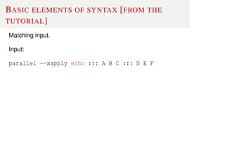 BASIC ELEMENTS OF SYNTAX [FROM THE
TUTORIAL]
Matching input.
Input:
parallel --xapply echo ::: A B C ::: D E F
 