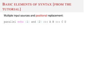 BASIC ELEMENTS OF SYNTAX [FROM THE
TUTORIAL]
Multiple input sources and positional replacement:
parallel echo {1} and {2} ::: A B ::: C D
 