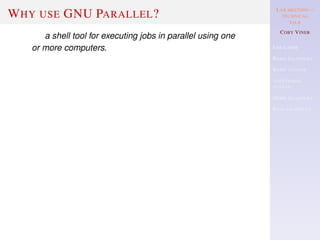 LAB MEETING—
TECHNICAL
TALK
COBY VINER
USE CASES
BASIC EXAMPLES
BASIC SYNTAX
ADDITIONAL
SYNTAX
MORE EXAMPLES
REAL EXAMPLES
WHY USE GNU PARALLEL?
a shell tool for executing jobs in parallel using one
or more computers.
 