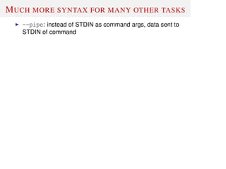 MUCH MORE SYNTAX FOR MANY OTHER TASKS
--pipe: instead of STDIN as command args, data sent to
STDIN of command
 