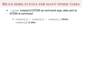 MUCH MORE SYNTAX FOR MANY OTHER TASKS
--pipe: instead of STDIN as command args, data sent to
STDIN of command
command_A | command_B | command_C, where
command_B is slow
 