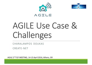 AGILE	Use	Case	&	
Challenges
CHARALAMPOS DOUKAS
CREATE-NET
AGILE	2nd F2F	MEETING,	14-15	April	2016,	Athens,	GR
 