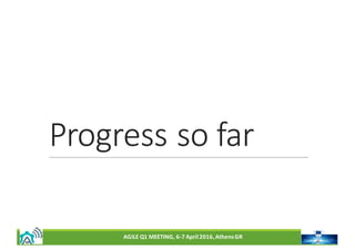 AGILE	Q1	MEETING,	6-7	April	2016,	Athens	GR
Progress	so	far
 
