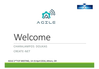 Welcome
CHARALAMPOS DOUKAS
CREATE-NET
AGILE	2nd F2F	MEETING,	14-15	April	2016,	Athens,	GR
 