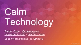 caseorganic.com
Amber Case - @caseorganic
caseorganic.com - calmtech.com
Design Week Portland | 15 Apr 2016
 