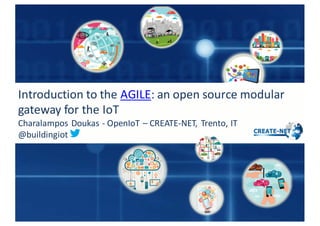 Introduction	
  to	
  the AGILE:	
  an	
  open	
  source	
  modular	
  
gateway	
  for	
  the	
  IoT
Charalampos	
  Doukas	
  -­‐ OpenIoT – CREATE-­‐NET,	
  Trento,	
  IT
@buildingiot
 