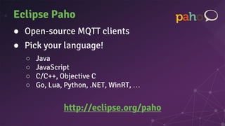 Eclipse Paho
● Open-source MQTT clients
● Pick your language!
○ Java
○ JavaScript
○ C/C++, Objective C
○ Go, Lua, Python, .NET, WinRT, …
http://eclipse.org/paho
 