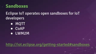 Sandboxes
Eclipse IoT operates open sandboxes for IoT
developers
● MQTT
● CoAP
● LWM2M
http://iot.eclipse.org/getting-started#sandboxes
 