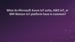 What do Microsoft Azure IoT suite, AWS IoT, or
IBM Watson IoT platform have in common?
 