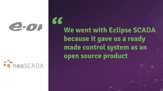 We went with Eclipse SCADA
because it gave us a ready
made control system as an
open source product
“
 