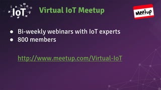 Virtual IoT Meetup
● Bi-weekly webinars with IoT experts
● 800 members
http://www.meetup.com/Virtual-IoT
 