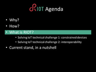RIOT	Agenda
• Why?
• How?
• What is RIOT?
• Solving IoT technicalchallenge	1:	constraineddevices
• Solving IoT technicalch...