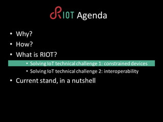 • Why?
• How?
• What is RIOT?
• Solving IoT technicalchallenge	1:	constraineddevices
• Solving IoT technicalchallenge	2:	i...