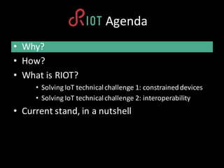 RIOT	Agenda
• Why?
• How?
• What is RIOT?
• Solving IoT technicalchallenge	1:	constraineddevices
• Solving IoT technicalch...