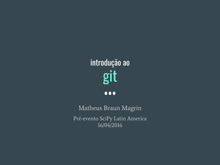 introdução ao
git
Matheus Braun Magrin
Pré-evento SciPy Latin America
16/04/2016
 