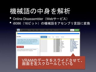 機械語の中身を解析
• Online Disassembler（Webサービス）
• i8086（16ビット）の機械語をアセンブリ言語に変換
VRAMのデータをスライドさせて、
画面を左スクロールしている
 