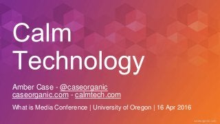 caseorganic.com
Amber Case - @caseorganic
caseorganic.com - calmtech.com
What is Media Conference | University of Oregon | 16 Apr 2016
 