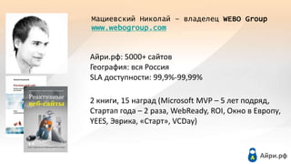 Мациевский Николай – владелец WEBO Group
www.webogroup.com
Айри.рф: 5000+ сайтов
География: вся Россия
SLA доступности: 99...