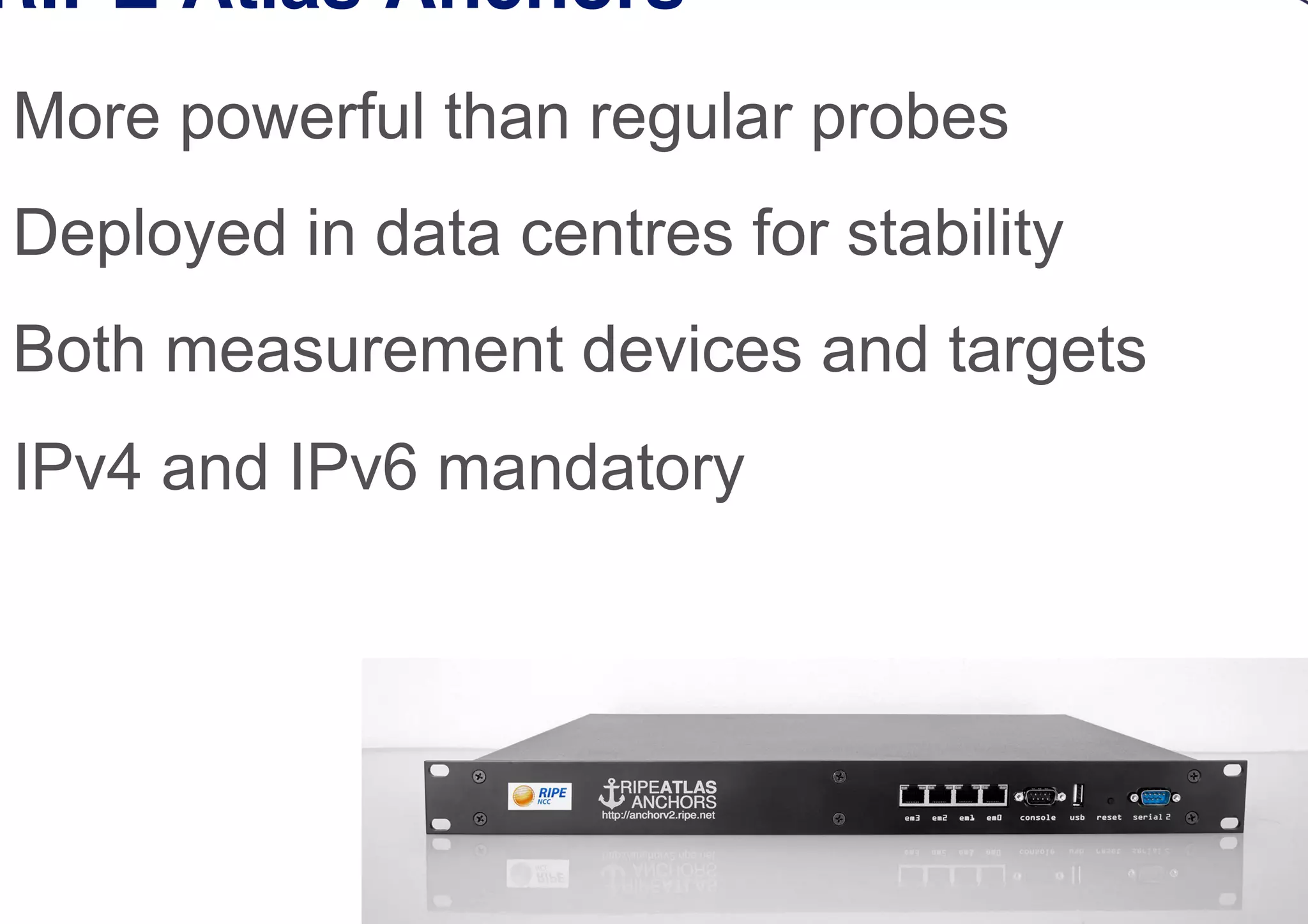 RIPE Atlas Anchors
 More powerful than regular probes
 Deployed in data centres for stability
 Both measurement devices and targets
 IPv4 and IPv6 mandatory
 
