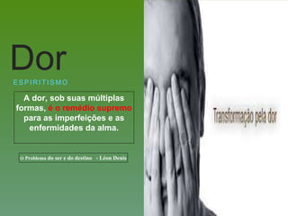 A dor, sob suas múltiplas
formas, é o remédio supremo
para as imperfeições e as
enfermidades da alma.
E S P I R I T I S M O
Dor
O Problema do ser e do destino - Léon Denis
 